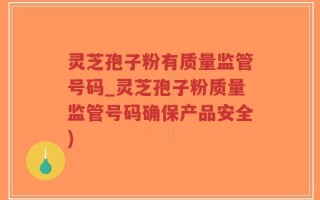 灵芝孢子粉有质量监管号码_灵芝孢子粉质量监管号码确保产品安全)