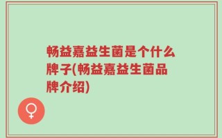 畅益嘉益生菌是个什么牌子(畅益嘉益生菌品牌介绍)