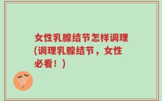 女性乳腺结节怎样调理(调理乳腺结节，女性必看！)