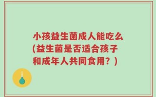 小孩益生菌成人能吃么(益生菌是否适合孩子和成年人共同食用？)