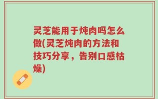 灵芝能用于炖肉吗怎么做(灵芝炖肉的方法和技巧分享，告别口感枯燥)