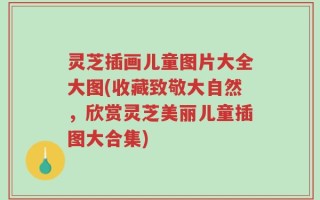 灵芝插画儿童图片大全大图(收藏致敬大自然，欣赏灵芝美丽儿童插图大合集)