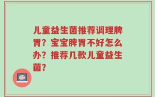 儿童益生菌推荐调理脾胃？宝宝脾胃不好怎么办？推荐几款儿童益生菌？