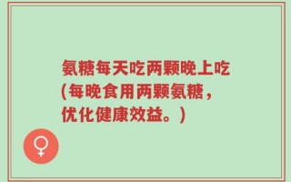 氨糖每天吃两颗晚上吃(每晚食用两颗氨糖，优化健康效益。)