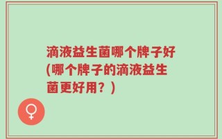 滴液益生菌哪个牌子好(哪个牌子的滴液益生菌更好用？)