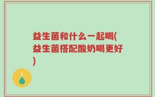 益生菌和什么一起喝(益生菌搭配酸奶喝更好)