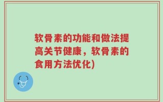 软骨素的功能和做法提高关节健康，软骨素的食用方法优化)