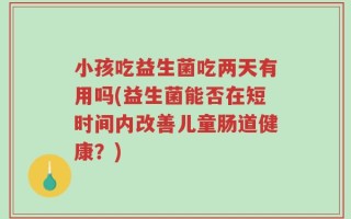 小孩吃益生菌吃两天有用吗(益生菌能否在短时间内改善儿童肠道健康？)