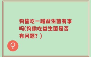 狗偷吃一罐益生菌有事吗(狗偷吃益生菌是否有问题？)