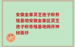 安徽金寨灵芝孢子粉养殖基地安徽金寨区灵芝孢子粉养殖基地揭开神秘面纱