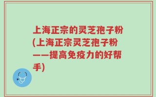 上海正宗的灵芝孢子粉(上海正宗灵芝孢子粉——提高免疫力的好帮手)