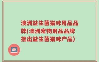 澳洲益生菌猫咪用品品牌(澳洲宠物用品品牌推出益生菌猫咪产品)