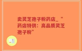 卖灵芝孢子粉药店_“药店特供：高品质灵芝孢子粉”