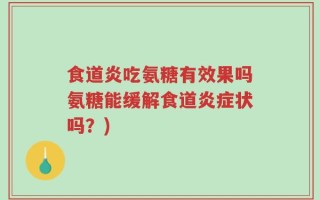 食道炎吃氨糖有效果吗氨糖能缓解食道炎症状吗？)