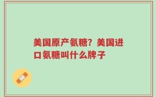 美国原产氨糖？美国进口氨糖叫什么牌子