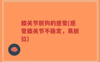 膝关节脱钩的感觉(感觉膝关节不稳定，易脱位)