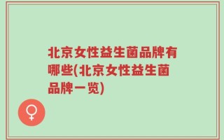 北京女性益生菌品牌有哪些(北京女性益生菌品牌一览)