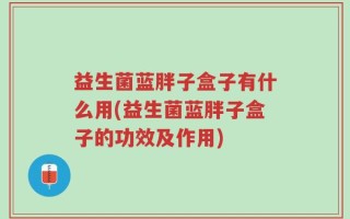 益生菌蓝胖子盒子有什么用(益生菌蓝胖子盒子的功效及作用)