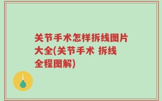 关节手术怎样拆线图片大全(关节手术 拆线全程图解)