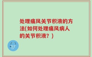 处理痛风关节积液的方法(如何处理痛风病人的关节积液？)