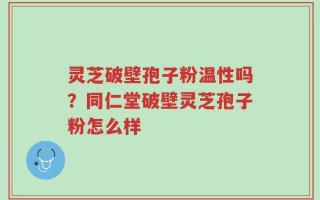 灵芝破壁孢子粉温性吗？同仁堂破壁灵芝孢子粉怎么样