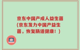 京东中国产成人益生菌(京东发力中国产益生菌，恢复肠道健康！)