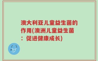 澳大利亚儿童益生菌的作用(澳洲儿童益生菌：促进健康成长)