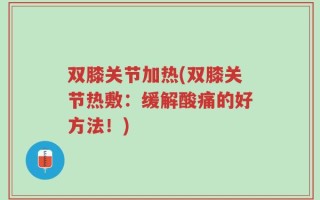 双膝关节加热(双膝关节热敷：缓解酸痛的好方法！)