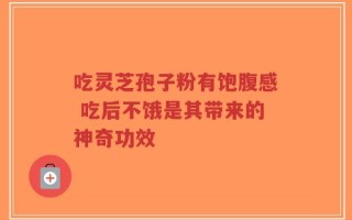吃灵芝孢子粉有饱腹感 吃后不饿是其带来的神奇功效