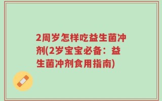 2周岁怎样吃益生菌冲剂(2岁宝宝必备：益生菌冲剂食用指南)