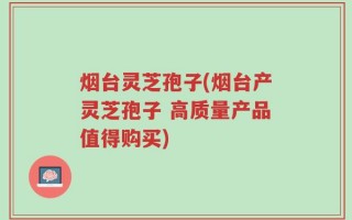 烟台灵芝孢子(烟台产灵芝孢子 高质量产品值得购买)