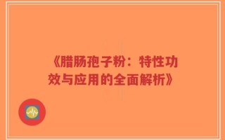 《腊肠孢子粉：特性功效与应用的全面解析》
