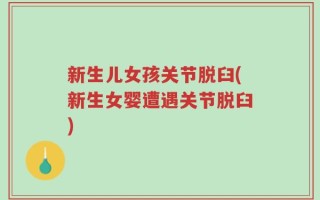 新生儿女孩关节脱臼(新生女婴遭遇关节脱臼)