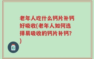 老年人吃什么钙片补钙好吸收(老年人如何选择易吸收的钙片补钙？)