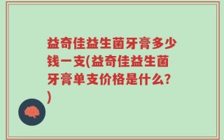 益奇佳益生菌牙膏多少钱一支(益奇佳益生菌牙膏单支价格是什么？)