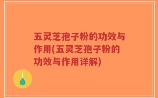 五灵芝孢子粉的功效与作用(五灵芝孢子粉的功效与作用详解)
