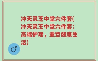 冲天灵芝中堂六件套(冲天灵芝中堂六件套：高端护理，重塑健康生活)