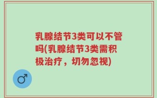 乳腺结节3类可以不管吗(乳腺结节3类需积极治疗，切勿忽视)