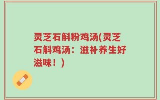 灵芝石斛粉鸡汤(灵芝石斛鸡汤：滋补养生好滋味！)