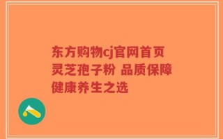 东方购物cj官网首页灵芝孢子粉 品质保障健康养生之选