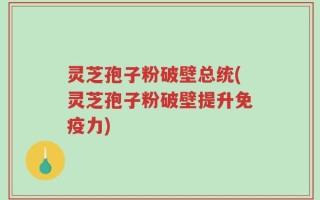 灵芝孢子粉破壁总统(灵芝孢子粉破壁提升免疫力)