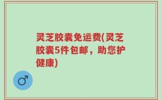 灵芝胶囊免运费(灵芝胶囊5件包邮，助您护健康)