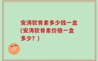 安涛软骨素多少钱一盒(安涛软骨素价格一盒多少？)
