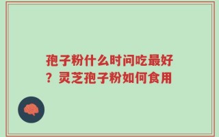 孢子粉什么时问吃最好？灵芝孢子粉如何食用