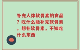 补充人体软骨素的食品？吃什么能补充软骨素。想补软骨素，不知吃什么东西