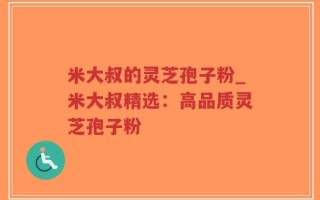 米大叔的灵芝孢子粉_米大叔精选：高品质灵芝孢子粉