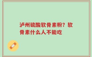 泸州硫酸软骨素粉？软骨素什么人不能吃
