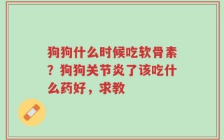 狗狗什么时候吃软骨素？狗狗关节炎了该吃什么药好，求教