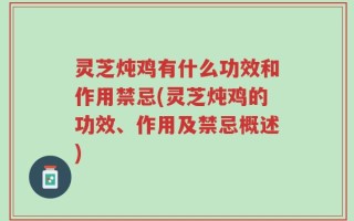 灵芝炖鸡有什么功效和作用禁忌(灵芝炖鸡的功效、作用及禁忌概述)