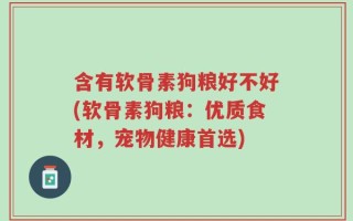 含有软骨素狗粮好不好(软骨素狗粮：优质食材，宠物健康首选)